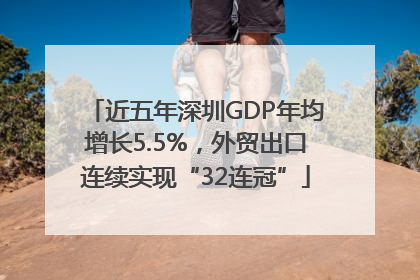 近五年深圳GDP年均增长5.5%，外贸出口连续实现“32连冠”