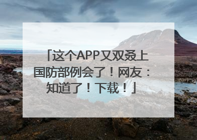 这个APP又双叒上国防部例会了！网友：知道了！下载！