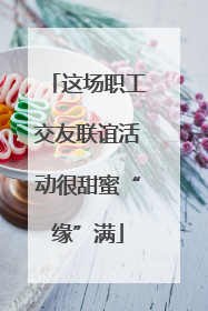 这场职工交友联谊活动很甜蜜“缘”满