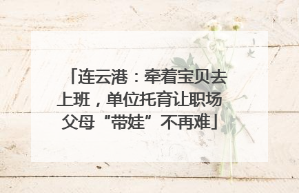 连云港：牵着宝贝去上班，单位托育让职场父母“带娃”不再难