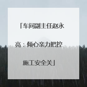 车间副主任赵永亮：倾心亲力把控施工安全关