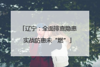 辽宁：全面排查隐患 实战防患未“燃”