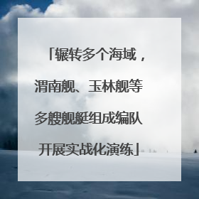辗转多个海域，渭南舰、玉林舰等多艘舰艇组成编队开展实战化演练