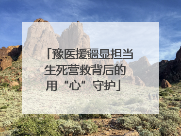 豫医援疆显担当 生死营救背后的用“心”守护