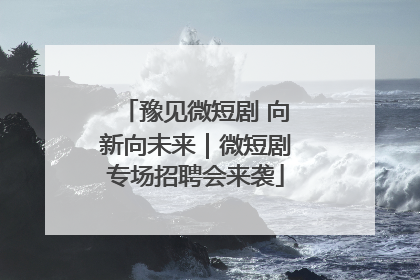 豫见微短剧 向新向未来｜微短剧专场招聘会来袭