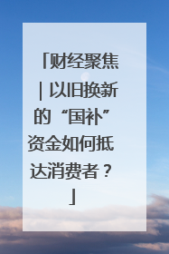 财经聚焦｜以旧换新的“国补”资金如何抵达消费者？