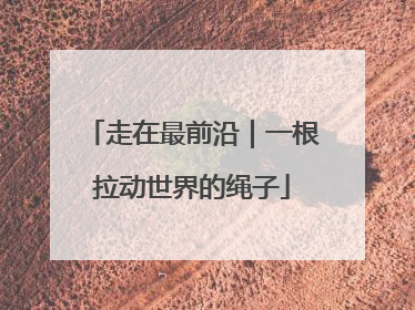 走在最前沿｜一根拉动世界的绳子