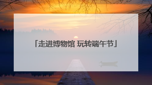 走进博物馆 玩转端午节