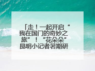 走！一起开启“我在国门的奇妙之旅”！“花朵朵”昆明小记者暑期研学营招生啦