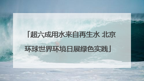 超六成用水来自再生水 北京环球世界环境日展绿色实践