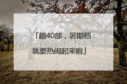 超40部，暑期档就要热闹起来啦