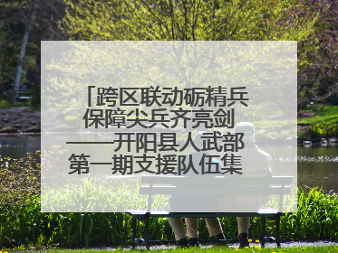 跨区联动砺精兵 保障尖兵齐亮剑——开阳县人武部第一期支援队伍集中轮训火热启幕