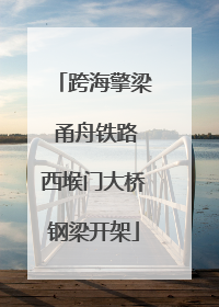 跨海擎梁 甬舟铁路西堠门大桥钢梁开架