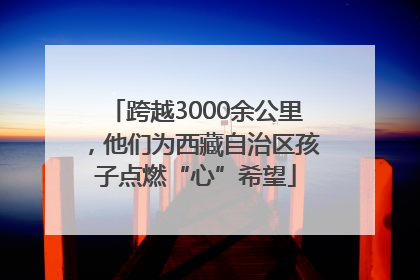 跨越3000余公里，他们为西藏自治区孩子点燃“心”希望