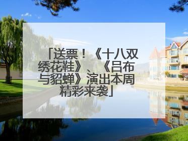 送票！《十八双绣花鞋》、《吕布与貂蝉》演出本周精彩来袭