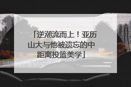 逆潮流而上！亚历山大与他被遗忘的中距离投篮美学