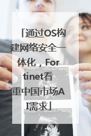 通过OS构建网络安全一体化，Fortinet看重中国市场AI需求