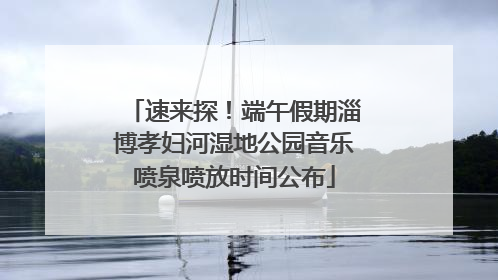 速来探！端午假期淄博孝妇河湿地公园音乐喷泉喷放时间公布