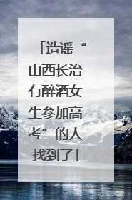 造谣“山西长治有醉酒女生参加高考”的人找到了