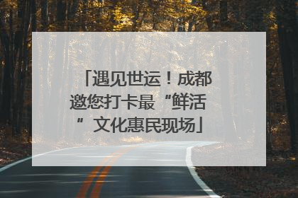 遇见世运！成都邀您打卡最“鲜活”文化惠民现场
