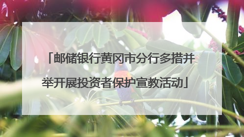 邮储银行黄冈市分行多措并举开展投资者保护宣教活动