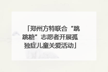 郑州方特联合“跳跳糖”志愿者开展孤独症儿童关爱活动