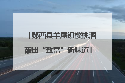 郧西县羊尾镇樱桃酒酿出“致富”新味道