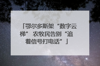 鄂尔多斯架“数字云梯” 农牧民告别“追着信号打电话”
