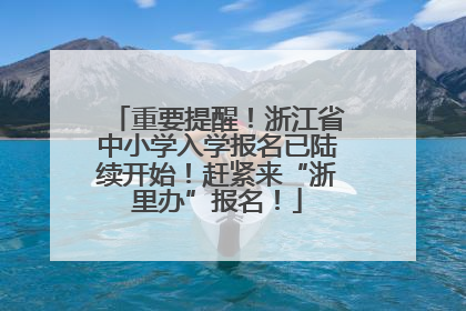 重要提醒！浙江省中小学入学报名已陆续开始！赶紧来“浙里办”报名！