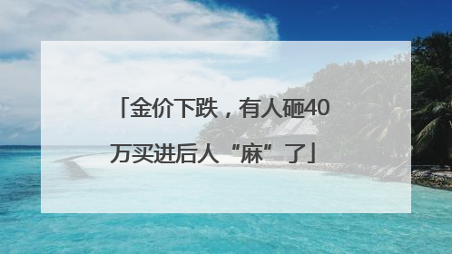 金价下跌，有人砸40万买进后人“麻”了