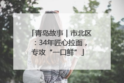 青岛故事｜市北区：34年匠心拉面，专攻“一口鲜”