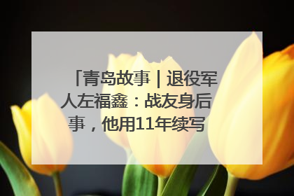 青岛故事｜退役军人左福鑫：战友身后事，他用11年续写 “兄弟情”