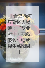 青岛西海岸新区大场镇：“专业社工+志愿服务”绘就民生新图景