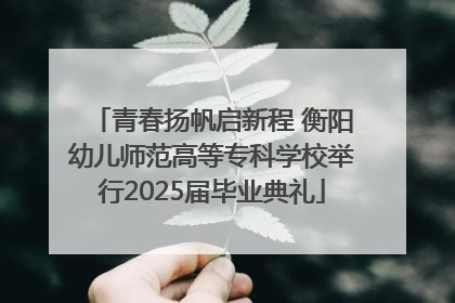青春扬帆启新程 衡阳幼儿师范高等专科学校举行2025届毕业典礼