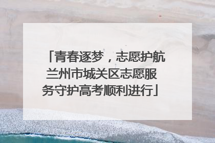 青春逐梦，志愿护航 兰州市城关区志愿服务守护高考顺利进行