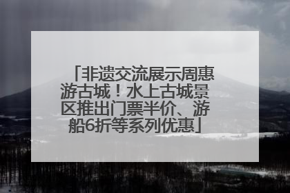 非遗交流展示周惠游古城！水上古城景区推出门票半价、游船6折等系列优惠