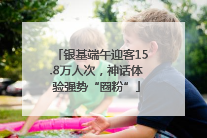 银基端午迎客15.8万人次，神话体验强势“圈粉”