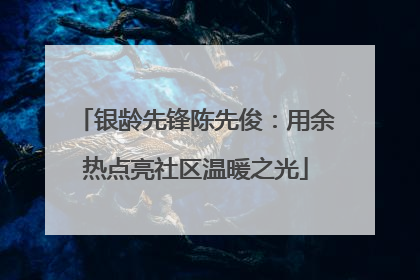 银龄先锋陈先俊：用余热点亮社区温暖之光