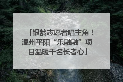 银龄志愿者唱主角！温州平阳“乐融融”项目温暖千名长者心