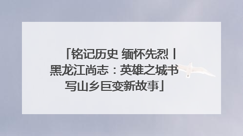 铭记历史 缅怀先烈丨黑龙江尚志：英雄之城书写山乡巨变新故事