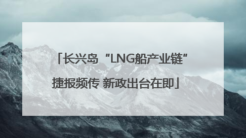 长兴岛“LNG船产业链”捷报频传 新政出台在即