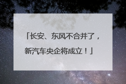 长安、东风不合并了，新汽车央企将成立！