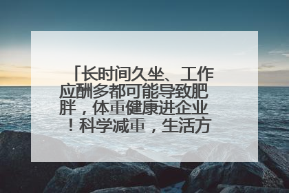 长时间久坐、工作应酬多都可能导致肥胖，体重健康进企业！科学减重，生活方式这样干预