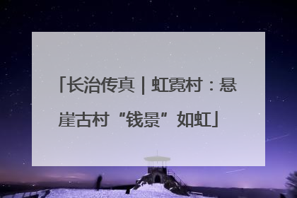 长治传真｜虹霓村：悬崖古村“钱景”如虹