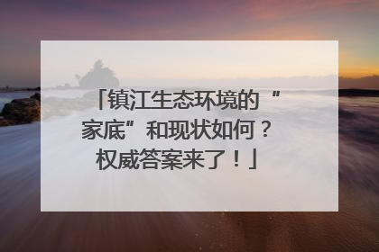 镇江生态环境的“家底”和现状如何？权威答案来了！