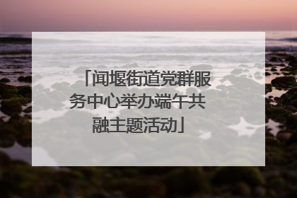 闻堰街道党群服务中心举办端午共融主题活动