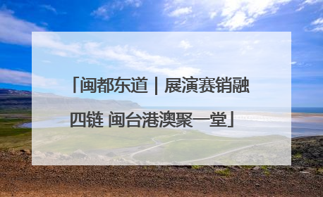闽都东道｜展演赛销融四链 闽台港澳聚一堂