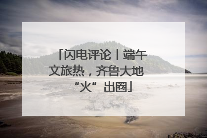 闪电评论丨端午文旅热，齐鲁大地“火”出圈