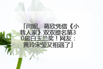 闫妮、蒋欣凭借《小巷人家》双双提名第30届白玉兰奖！网友：黄玲宋莹又相遇了