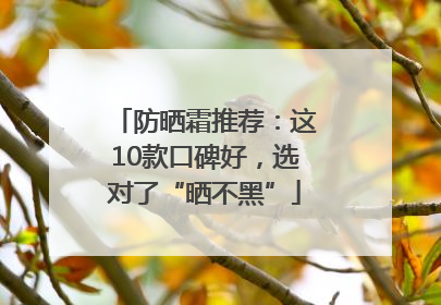 防晒霜推荐：这10款口碑好，选对了“晒不黑”
